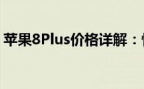 苹果8Plus价格详解：性价比分析与购买指南