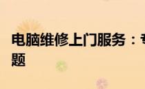 电脑维修上门服务：专业解决您身边的电脑问题