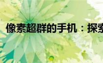 像素超群的手机：探索高像素手机的新视界