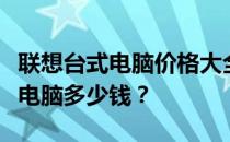 联想台式电脑价格大全：从入门到高端，一台电脑多少钱？