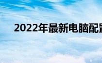 2022年最新电脑配置清单及详细价格表