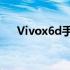 Vivox6d手机性能详解及使用体验分享