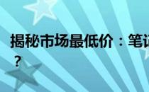 揭秘市场最低价：笔记本电脑究竟能有多便宜？