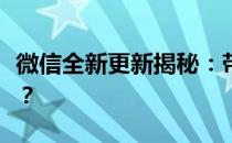 微信全新更新揭秘：带来哪些惊喜功能和改进？