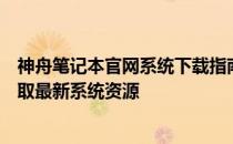 神舟笔记本官网系统下载指南：一站式解决方案让您轻松获取最新系统资源