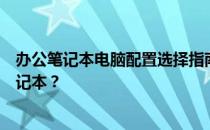 办公笔记本电脑配置选择指南：如何挑选最适合你的办公笔记本？