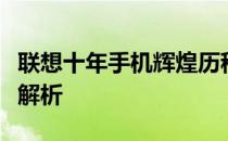 联想十年手机辉煌历程：全线产品型号回顾与解析