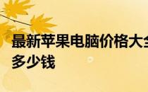 最新苹果电脑价格大全：了解苹果电脑最新款多少钱