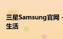 三星Samsung官网 - 探索无尽的科技与品质生活