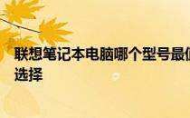 联想笔记本电脑哪个型号最值得购买？全面解析帮助你做出选择