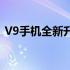 V9手机全新升级，打造极致体验的智能终端