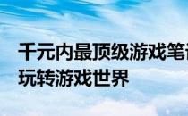 千元内最顶级游戏笔记本推荐：性价比之选，玩转游戏世界