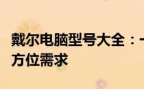 戴尔电脑型号大全：一览众机型，满足你的全方位需求