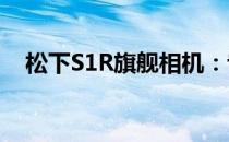 松下S1R旗舰相机：专业摄影的全新标杆