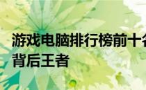 游戏电脑排行榜前十名：揭示顶级游戏体验的背后王者