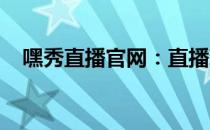 嘿秀直播官网：直播新时代的先锋引领者