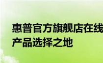 惠普官方旗舰店在线官网——您的理想电子产品选择之地