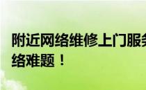 附近网络维修上门服务电话，快速解决你的网络难题！