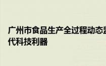 广州市食品生产全过程动态监管平台：保障食品安全的新时代科技利器