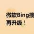 微软Bing搜索国内版：全面升级，用户体验再升级！