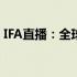 IFA直播：全球消费电子产品盛宴的实时呈现