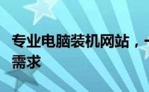 专业电脑装机网站，一站式解决你的电脑配置需求