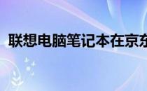 联想电脑笔记本在京东商城的精选购买指南